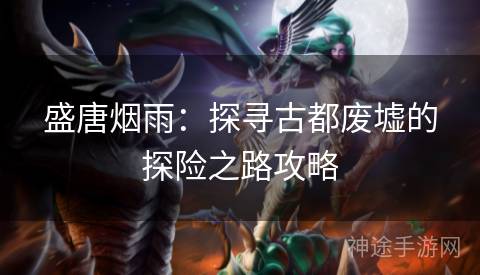 盛唐烟雨:探寻古都废墟的探险之路攻略 盛唐烟雨:探寻古都废墟的探险之路攻略