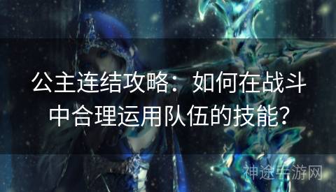 公主连结攻略：如何在战斗中合理运用队伍的技能？
