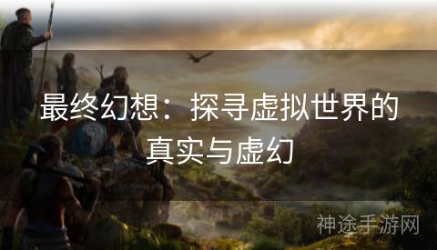 最终幻想：探寻虚拟世界的真实与虚幻