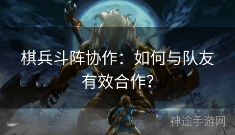 棋兵斗阵协作：如何与队友有效合作？