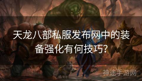 天龙八部私服发布网中的装备强化有何技巧？