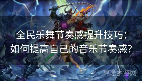 全民乐舞节奏感提升技巧：如何提高自己的音乐节奏感？