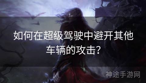 如何在超级驾驶中避开其他车辆的攻击？