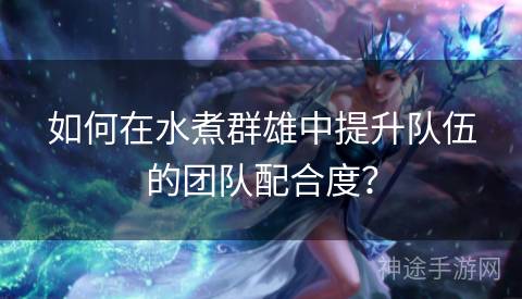 如何在水煮群雄中提升队伍的团队配合度？