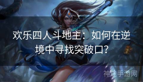 欢乐四人斗地主：如何在逆境中寻找突破口？