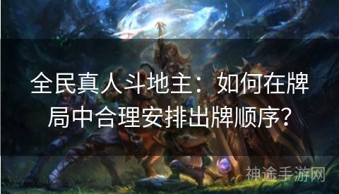 全民真人斗地主：如何在牌局中合理安排出牌顺序？