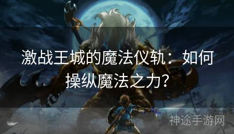 激战王城的魔法仪轨：如何操纵魔法之力？
