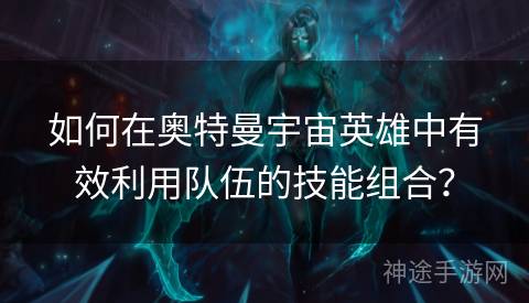 如何在奥特曼宇宙英雄中有效利用队伍的技能组合？