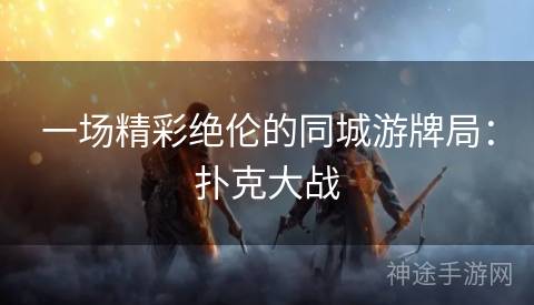 一场精彩绝伦的同城游牌局：扑克大战