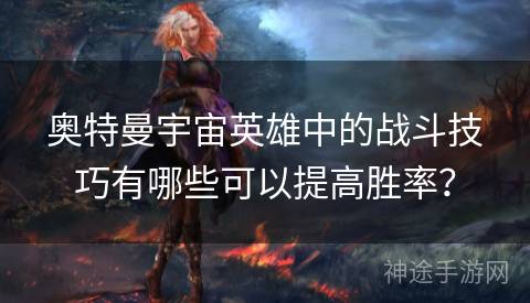 奥特曼宇宙英雄中的战斗技巧有哪些可以提高胜率？