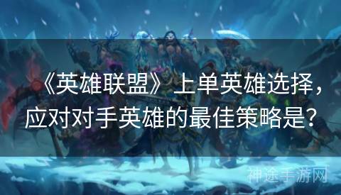 《英雄联盟》上单英雄选择，应对对手英雄的最佳策略是？