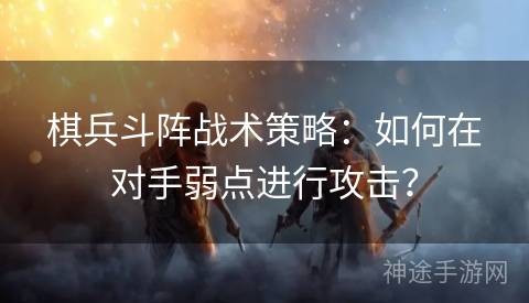 棋兵斗阵战术策略：如何在对手弱点进行攻击？
