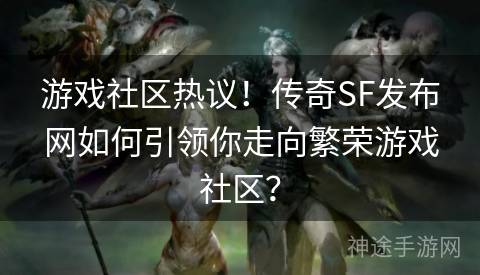 游戏社区热议！传奇SF发布网如何引领你走向繁荣游戏社区？