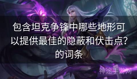 包含坦克争锋中哪些地形可以提供最佳的隐蔽和伏击点？的词条