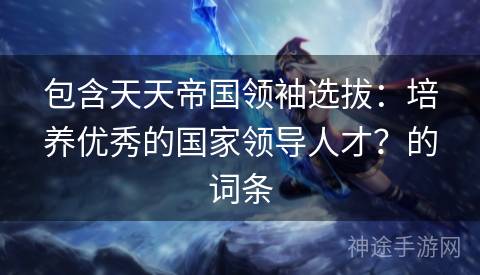 包含天天帝国领袖选拔：培养优秀的国家领导人才？的词条