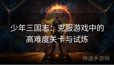 少年三国志：克服游戏中的高难度关卡与试炼
