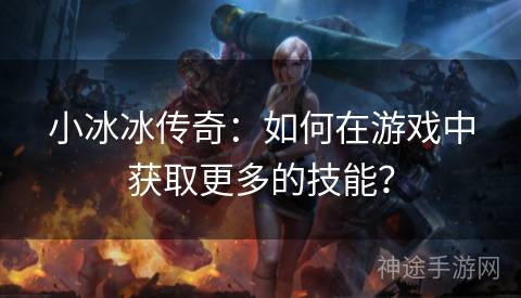 小冰冰传奇：如何在游戏中获取更多的技能？