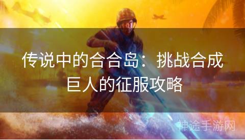 传说中的合合岛：挑战合成巨人的征服攻略