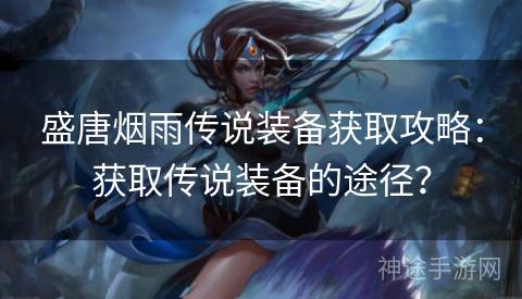 盛唐烟雨传说装备获取攻略：获取传说装备的途径？