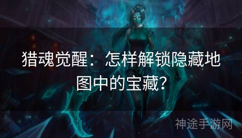猎魂觉醒：怎样解锁隐藏地图中的宝藏？