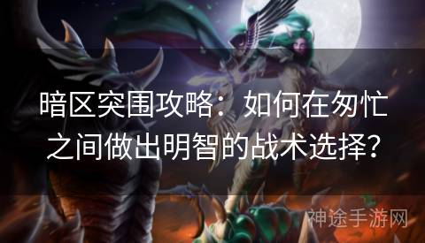 暗区突围攻略：如何在匆忙之间做出明智的战术选择？