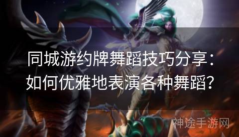 同城游约牌舞蹈技巧分享：如何优雅地表演各种舞蹈？