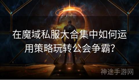 在魔域私服大合集中如何运用策略玩转公会争霸？