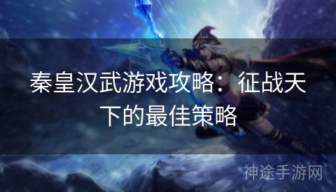 秦皇汉武游戏攻略：征战天下的最佳策略