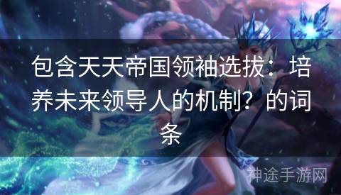 包含天天帝国领袖选拔：培养未来领导人的机制？的词条