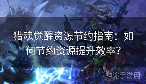 猎魂觉醒资源节约指南：如何节约资源提升效率？