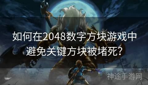 如何在2048数字方块游戏中避免关键方块被堵死？