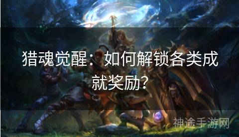 猎魂觉醒：如何解锁各类成就奖励？
