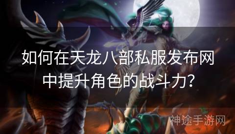如何在天龙八部私服发布网中提升角色的战斗力? 如何在天龙八部私服发布网中提升角色的战斗力?