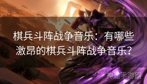 棋兵斗阵战争音乐：有哪些激昂的棋兵斗阵战争音乐？