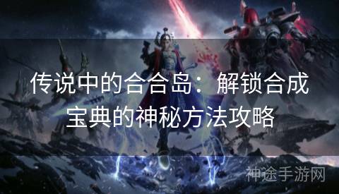 传说中的合合岛：解锁合成宝典的神秘方法攻略