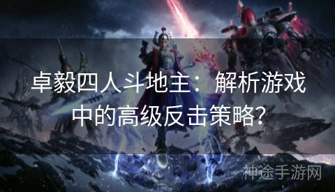 卓毅四人斗地主：解析游戏中的高级反击策略？