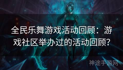 全民乐舞游戏活动回顾：游戏社区举办过的活动回顾？