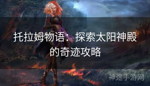 托拉姆物语：探索太阳神殿的奇迹攻略