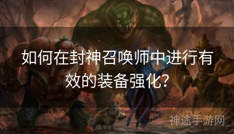 如何在封神召唤师中进行有效的装备强化? 如何在封神召唤师中进行有效的装备强化?