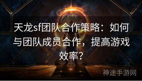 天龙sf团队合作策略：如何与团队成员合作，提高游戏效率？