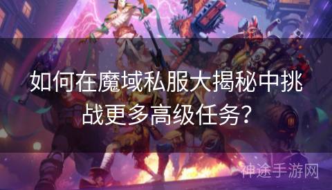 如何在魔域私服大揭秘中挑战更多高级任务？