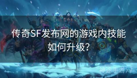 传奇SF发布网的游戏内技能如何升级？