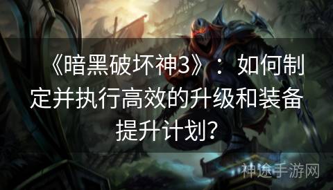 《暗黑破坏神3》：如何制定并执行高效的升级和装备提升计划？