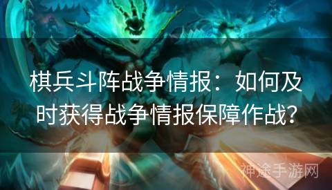 棋兵斗阵战争情报：如何及时获得战争情报保障作战？