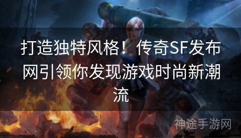 打造独特风格！传奇SF发布网引领你发现游戏时尚新潮流