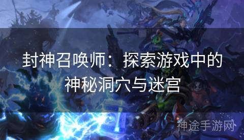 封神召唤师：探索游戏中的神秘洞穴与迷宫