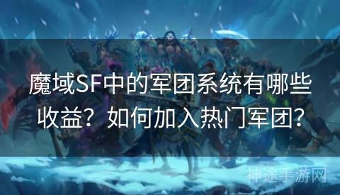 魔域SF中的军团系统有哪些收益？如何加入热门军团？