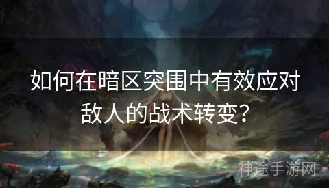 如何在暗区突围中有效应对敌人的战术转变？