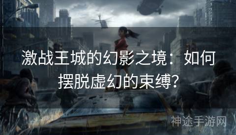 激战王城的幻影之境：如何摆脱虚幻的束缚？