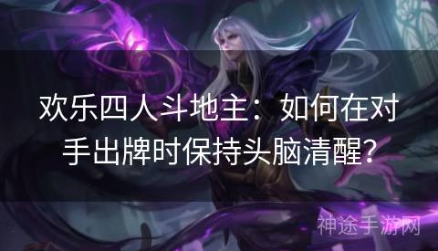欢乐四人斗地主：如何在对手出牌时保持头脑清醒？